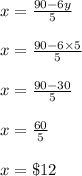 x=\frac{90-6y}{5}\\\\x=\frac{90-6\times 5}{5}\\\\x=\frac{90-30}{5}\\\\x=\frac{60}{5}\\\\x=\$12