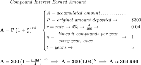 \bf ~~~~~~ \textit{Compound Interest Earned Amount} \\\\ A=P\left(1+\frac{r}{n}\right)^{nt} \quad \begin{cases} A=\textit{accumulated amount}\dotfill\\ P=\textit{original amount deposited}\to &\$300\\ r=rate\to 4\%\to \frac{4}{100}\to &0.04\\ n= \begin{array}{llll} \textit{times it compounds per year}\\ \textit{every year, once} \end{array}\to &1\\ t=years\to &5 \end{cases} \\\\\\ A=300\left(1+\frac{0.04}{1}\right)^{1\cdot 5}\implies A=300(1.04)^5\implies A\approx 364.996