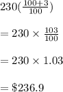 230(\frac{100+3}{100})\\\\=230\times \frac{103}{100}\\\\=230\times 1.03\\\\=\$236.9