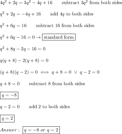 4q^2+2q=3q^2-4q+16\qquad\text{subtract}\ 3q^2\ \text{from both sides}\\\\q^2+2q=-4q+16\qquad\text{add}\ 4q\ \text{to both sides}\\\\q^2+6q=16\qquad\text{subtract 16 from both sides}\\\\q^2+6q-16=0\to\boxed{\text{standard form}}\\\\q^2+8q-2q-16=0\\\\q(q+8)-2(q+8)=0\\\\(q+8)(q-2)=0\iff q+8=0\ \vee\ q-2=0\\\\q+8=0\qquad\text{subtract 8 from both sides}\\\\\boxed{q=-8}\\\\q-2=0\qquad\text{add 2 to both sides}\\\\\boxed{q=2}\\\\\ \boxed{q=-8\ or\ q=2}