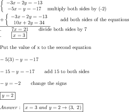 \left\{\begin{array}{ccc}-3x-2y=-13\\-5x-y=-17&\text{multiply both sides by (-2)}\end{array}\right\\\\\underline{+\left\{\begin{array}{ccc}-3x-2y=-13\\10x+2y=34\end{array}\right}\qquad\text{add both sides of the equations}\\.\qquad7x=21\qquad\text{divide both sides by 7}\\.\qquad\boxed{x=3}\\\\\text{Put the value of x to the second equation}\\\\-5(3)-y=-17\\\\-15-y=-17\qquad\text{add 15 to both sides}\\\\-y=-2\qquad\text{change the signs}\\\\\boxed{y=2}\\\\\ \boxed{x=3\ and\ y=2\to(3,\ 2)}