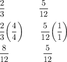 \dfrac{2}{3}\qquad \qquad \dfrac{5}{12}\\ \\\dfrac{2}{3}\bigg(\dfrac{4}{4}\bigg) \qquad \dfrac{5}{12}\bigg(\dfrac{1}{1}\bigg)\\ \\\dfrac{8}{12}\qquad \qquad \dfrac{5}{12}