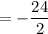 =-\dfrac{24}{2}