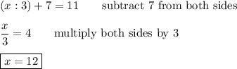 (x:3)+7=11\qquad\text{subtract 7 from both sides}\\\\\dfrac{x}{3}=4\qquad\text{multiply both sides by 3}\\\\\boxed{x=12}