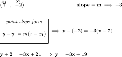 \bf (\stackrel{x_1}{7}~,~\stackrel{y_1}{-2})~\hspace{10em} slope = m\implies -3 \\\\\\ \begin{array}{|c|ll} \cline{1-1} \textit{point-slope form}\\ \cline{1-1} \\ y-y_1=m(x-x_1) \\\\ \cline{1-1} \end{array}\implies y-(-2)=-3(x-7) \\\\\\ y+2=-3x+21\implies y=-3x+19