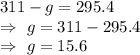 311-g=295.4\\\Rightarrow\ g=311-295.4\\\Rightarrow\ g=15.6