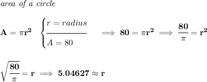 \bf \textit{area of a circle}\\\\ A=\pi r^2~~ \begin{cases} r=radius\\[-0.5em] \hrulefill\\ A=80 \end{cases}\implies 80=\pi r^2\implies \cfrac{80}{\pi }=r^2 \\\\\\ \sqrt{\cfrac{80}{\pi }}=r\implies 5.04627\approx r