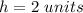 h=2\ units