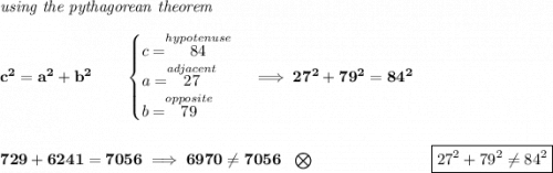 \bf \textit{using the pythagorean theorem} \\\\ c^2=a^2+b^2 \qquad \begin{cases} c=\stackrel{hypotenuse}{84}\\ a=\stackrel{adjacent}{27}\\ b=\stackrel{opposite}{79}\\ \end{cases}\implies 27^2+79^2=84^2 \\\\\\ 729+6241=7056\implies 6970\ne 7056~~\bigotimes~\hfill \boxed{27^2+79^2\ne 84^2} \\\\\\ ~\hspace{34em}