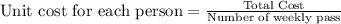 \text{Unit cost for each person} = \frac{\text{Total Cost}}{\text{Number of weekly pass}}