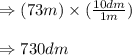 \Rightarrow (73m)\times (\frac{10dm}{1m})\\\\\Rightarrow 730dm