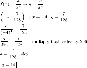 f(x)=\dfrac{a}{x^4}\to y=\dfrac{a}{x^4}\\\\\left(-4,\ \dfrac{7}{128}\right)\to x=-4,\ y=\dfrac{7}{128}\\\\\dfrac{a}{(-4)^4}=\dfrac{7}{128}\\\\\dfrac{a}{256}=\dfrac{7}{128}\qquad\text{multiply both sides by 256}\\\\a=\dfrac{7}{128}\cdot256\\\\\boxed{a=14}