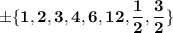 \bold{\pm \{1, 2, 3, 4, 6, 12, \dfrac{1}{2}, \dfrac{3}{2}\}}