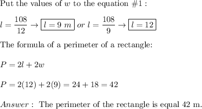 \text{Put the values of}\ w\ \text{to the equation}\ \#1:\\\\l=\dfrac{108}{12}\to\boxed{l=9\ m}\ or\ l=\dfrac{108}{9}\to\boxed{l=12}\\\\\text{The formula of a perimeter of a rectangle:}\\\\P=2l+2w\\\\P=2(12)+2(9)=24+18=42\\\\\ \text{The perimeter of the rectangle is equal 42 m}.