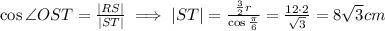 \cos \angle OST =\frac{|RS|}{|ST|}\implies |ST|=\frac{\frac{3}{2}r}{\cos \frac{\pi}{6}}=\frac{12\cdot 2}{\sqrt{3}}=8\sqrt{3}cm