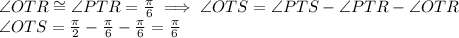 \angle OTR \cong \angle PTR=\frac{\pi}{6}\implies\angle OTS=\angle PTS -\angle PTR -\angle OTR\\\angle OTS = \frac{\pi}{2}-\frac{\pi}{6}-\frac{\pi}{6}=\frac{\pi}{6}