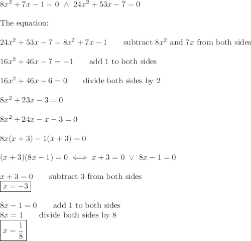 8x^2+7x-1=0\ \wedge\ 24x^2+53x-7=0\\\\\text{The equation:}\\\\24x^2+53x-7=8x^2+7x-1\qquad\text{subtract}\ 8x^2\ \text{and}\ 7x\ \text{from both sides}\\\\16x^2+46x-7=-1\qquad\text{add 1 to both sides}\\\\16x^2+46x-6=0\qquad\text{divide both sides by 2}\\\\8x^2+23x-3=0\\\\8x^2+24x-x-3=0\\\\8x(x+3)-1(x+3)=0\\\\(x+3)(8x-1)=0\iff x+3=0\ \vee\ 8x-1=0\\\\x+3=0\qquad\text{subtract 3 from both sides}\\\boxed{x=-3}\\\\8x-1=0\qquad\text{add 1 to both sides}\\8x=1\qquad\text{divide both sides by 8}\\\boxed{x=\dfrac{1}{8}}