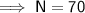 \mathsf{\implies N = 70}