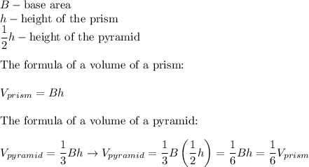B-\text{base area}\\h-\text{height of the prism}\\\dfrac{1}{2}h-\text{height of the pyramid}\\\\\text{The formula of a volume of a prism:}\\\\V_{prism}=Bh\\\\\text{The formula of a volume of a pyramid:}\\\\V_{pyramid}=\dfrac{1}{3}Bh\to V_{pyramid}=\dfrac{1}{3}B\left(\dfrac{1}{2}h\right)=\dfrac{1}{6}Bh=\dfrac{1}{6}V_{prism{