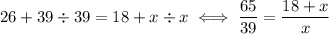 26+39 \div 39 = 18+x \div x \iff \dfrac{65}{39} = \dfrac{18+x}{x}