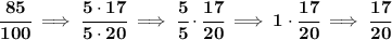 \bf \cfrac{85}{100}\implies \cfrac{5\cdot 17}{5\cdot 20}\implies \cfrac{5}{5}\cdot \cfrac{17}{20}\implies 1\cdot \cfrac{17}{20}\implies \cfrac{17}{20}