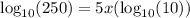 \log_{10} (250) = 5x (\log_{10} (10))