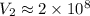 V_2\approx 2\times 10^8