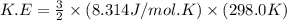 K.E=\frac{3}{2}\times (8.314J/mol.K)\times (298.0K)