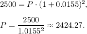 2500=P\cdot(1 + 0.0155)^2,\\ \\P=\dfrac{2500}{1.0155^2}\approx 2424.27.