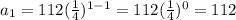 a_{1} = 112 (\frac{1}{4} )^{1-1} = 112  (\frac{1}{4} )^{0} =112