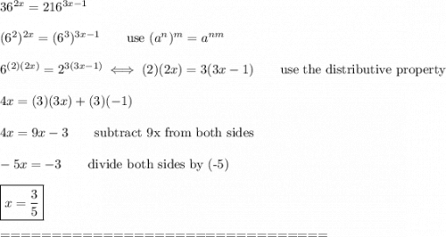 36^{2x}=216^{3x-1}\\\\(6^2)^{2x}=(6^3)^{3x-1}\qquad\text{use}\ (a^n)^m=a^{nm}\\\\6^{(2)(2x)}=2^{3(3x-1)}\iff(2)(2x)=3(3x-1)\qquad\text{use the distributive property}\\\\4x=(3)(3x)+(3)(-1)\\\\4x=9x-3\qquad\text{subtract 9x from both sides}\\\\-5x=-3\qquad\text{divide both sides by (-5)}\\\\\boxed{x=\dfrac{3}{5}}\\\\================================