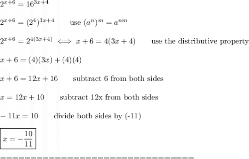 2^{x+6}=16^{3x+4}\\\\2^{x+6}=(2^4)^{3x+4}\qquad\text{use}\ (a^n)^m=a^{nm}\\\\2^{x+6}=2^{4(3x+4)}\iff x+6=4(3x+4)\qquad\text{use the distributive property}\\\\x+6=(4)(3x)+(4)(4)\\\\x+6=12x+16\qquad\text{subtract 6 from both sides}\\\\x=12x+10\qquad\text{subtract 12x from both sides}\\\\-11x=10\qquad\text{divide both sides by (-11)}\\\\\boxed{x=-\dfrac{10}{11}}\\\\================================