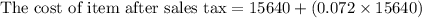 \text{The cost of item after sales tax}=15640+(0.072\times 15640)