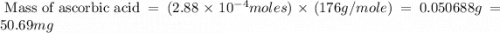 \text{ Mass of ascorbic acid}=(2.88\times 10^{-4}moles)\times (176g/mole)=0.050688g=50.69mg