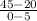 \frac{45 - 20}{0 - 5}