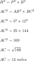H^2=P^2+B^2\\\\AC^2=AB^2+BC^2\\\\AC^2=5^2+12^2\\\\AC^2=25+144\\\\AC^2=169\\\\AC=\sqrt{169}\\\\AC=13\ miles