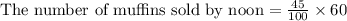 \text{The number of muffins sold by noon}=\frac{45}{100}\times 60