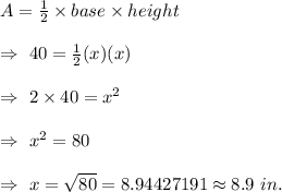 A=\frac{1}{2}\times base \times height\\\\\Rightarrow\ 40=\frac{1}{2}(x)(x)\\\\\Rightarrow\ 2\times40=x^2\\\\\Rightarrow\ x^2=80\\\\\Rightarrow\ x=\sqrt{80}=8.94427191\approx8.9\ in.