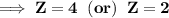 \bold{\implies Z = 4\;\;(or)\;\;Z = 2}