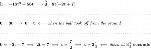 \bf h=-16t^2+56t\implies \stackrel{h}{0}=8t(-2t+7) \\\\[-0.35em] ~\dotfill\\\\ 0=8t\implies 0=t\impliedby \textit{when the ball took off from the ground} \\\\[-0.35em] ~\dotfill\\\\ 0=-2t+7\implies 2t=7\implies t=\cfrac{7}{2}\implies t=3\frac{1}{2}\impliedby \textit{down at }3\frac{1}{2}~seconds