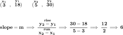 \bf (\stackrel{x_1}{3}~,~\stackrel{y_1}{18})\qquad (\stackrel{x_2}{5}~,~\stackrel{y_2}{30}) \\\\\\ slope = m\implies \cfrac{\stackrel{rise}{ y_2- y_1}}{\stackrel{run}{ x_2- x_1}}\implies \cfrac{30-18}{5-3}\implies \cfrac{12}{2}\implies 6