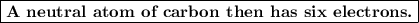 \boxed{\textbf{A neutral atom of carbon then has six electrons.}}