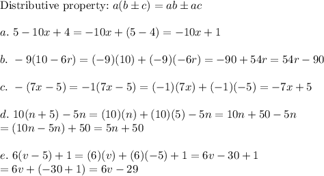 \text{Distributive property:}\ a(b\pm c)=ab\pm ac\\\\a.\ 5-10x+4=-10x+(5-4)=-10x+1\\\\b.\ -9(10-6r)=(-9)(10)+(-9)(-6r)=-90+54r=54r-90\\\\c.\ -(7x-5)=-1(7x-5)=(-1)(7x)+(-1)(-5)=-7x+5\\\\d.\ 10(n+5)-5n=(10)(n)+(10)(5)-5n=10n+50-5n\\=(10n-5n)+50=5n+50\\\\e.\ 6(v-5)+1=(6)(v)+(6)(-5)+1=6v-30+1\\=6v+(-30+1)=6v-29