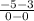 \frac{-5-3}{0-0}