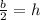 \frac{b}{2}=h