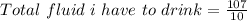 Total\ fluid\ i\ have\ to\ drink = \frac{107}{10}