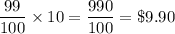 \dfrac{99}{100}\times 10=\dfrac{990}{100}=\$9.90