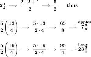 \bf 2\frac{1}{2}\implies\cfrac{2\cdot 2+1}{2}\implies \cfrac{5}{2}\qquad thus&#10;\\\\\\&#10;\cfrac{5}{2}\left( \cfrac{13}{4} \right)\implies \cfrac{5\cdot 13}{2\cdot 4}\implies \cfrac{65}{8}\implies \stackrel{apples}{7\frac{9}{8}}&#10;\\\\\\&#10;\cfrac{5}{2}\left( \cfrac{19}{4} \right)\implies \cfrac{5\cdot 19}{2\cdot 4}\implies \cfrac{95}{4}\implies \stackrel{flour}{23\frac{3}{4}}