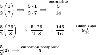 \bf \cfrac{5}{2}\left( \cfrac{1}{7} \right)\implies \cfrac{5\cdot 1}{2\cdot 7}\implies \stackrel{margarine}{\cfrac{5}{14}}&#10;\\\\\\&#10;\cfrac{5}{2}\left( \cfrac{29}{8} \right)\implies \cfrac{5\cdot 29}{2\cdot 8}\implies \cfrac{145}{16}\implies \stackrel{sugar~cups}{9\frac{1}{16}}&#10;\\\\\\&#10;\cfrac{5}{2}(2)\implies \stackrel{cinnamon~teaspoons}{5}