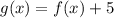 g (x) = f (x) +5